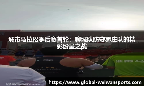 城市马拉松季后赛首轮：聊城队防守枣庄队的精彩纷呈之战