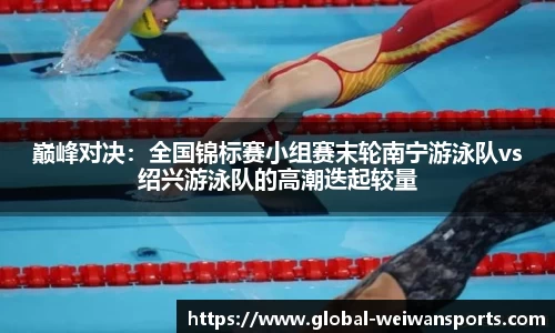 巅峰对决：全国锦标赛小组赛末轮南宁游泳队vs绍兴游泳队的高潮迭起较量
