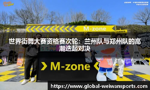 世界街舞大赛资格赛次轮：兰州队与郑州队的高潮迭起对决
