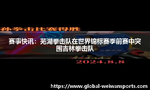 赛事快讯：芜湖拳击队在世界锦标赛季前赛中突围吉林拳击队