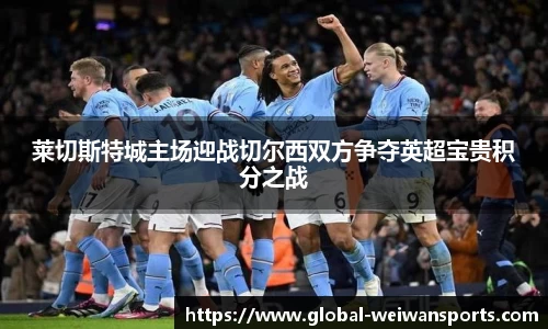 莱切斯特城主场迎战切尔西双方争夺英超宝贵积分之战