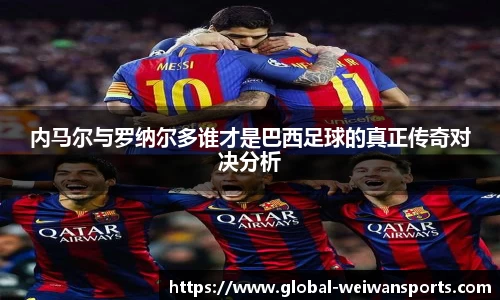 内马尔与罗纳尔多谁才是巴西足球的真正传奇对决分析